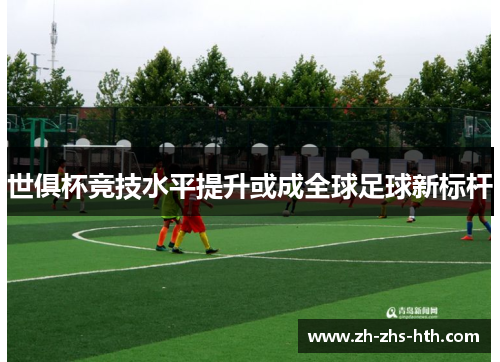 世俱杯竞技水平提升或成全球足球新标杆