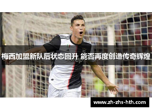 梅西加盟新队后状态回升 能否再度创造传奇辉煌 梅西加盟新队后状态回升 能否再度创造传奇辉煌