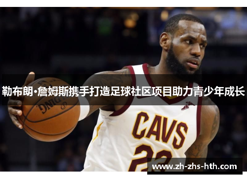 勒布朗·詹姆斯携手打造足球社区项目助力青少年成长
