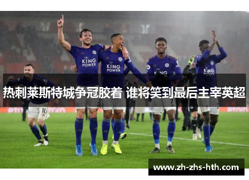 热刺莱斯特城争冠胶着 谁将笑到最后主宰英超 热刺莱斯特城争冠胶着 谁将笑到最后主宰英超