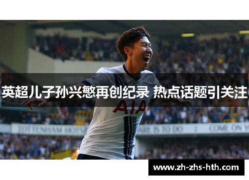 英超儿子孙兴慜再创纪录 热点话题引关注 英超儿子孙兴慜再创纪录 热点话题引关注