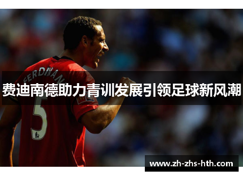 费迪南德助力青训发展引领足球新风潮