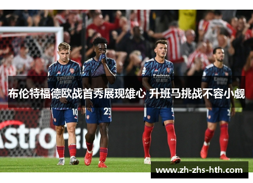 布伦特福德欧战首秀展现雄心 升班马挑战不容小觑 布伦特福德欧战首秀展现雄心 升班马挑战不容小觑