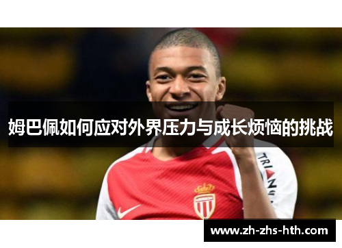 姆巴佩如何应对外界压力与成长烦恼的挑战 姆巴佩如何应对外界压力与成长烦恼的挑战