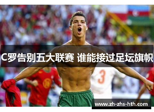 C罗告别五大联赛 谁能接过足坛旗帜 C罗告别五大联赛 谁能接过足坛旗帜
