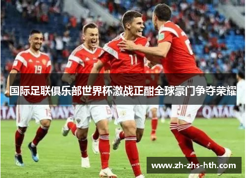 国际足联俱乐部世界杯激战正酣全球豪门争夺荣耀 国际足联俱乐部世界杯激战正酣全球豪门争夺荣耀