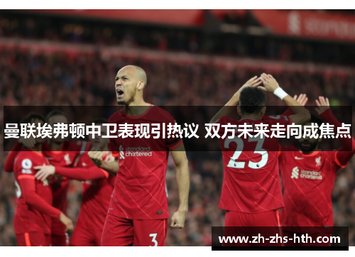 曼联埃弗顿中卫表现引热议 双方未来走向成焦点 曼联埃弗顿中卫表现引热议 双方未来走向成焦点