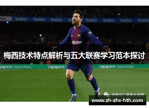梅西技术特点解析与五大联赛学习范本探讨 梅西技术特点解析与五大联赛学习范本探讨