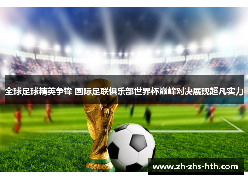 全球足球精英争锋 国际足联俱乐部世界杯巅峰对决展现超凡实力 全球足球精英争锋 国际足联俱乐部世界杯巅峰对决展现超凡实力