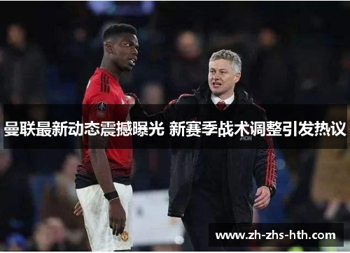 曼联最新动态震撼曝光 新赛季战术调整引发热议 曼联最新动态震撼曝光 新赛季战术调整引发热议