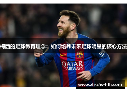 梅西的足球教育理念:如何培养未来足球明星的核心方法 梅西的足球教育理念:如何培养未来足球明星的核心方法